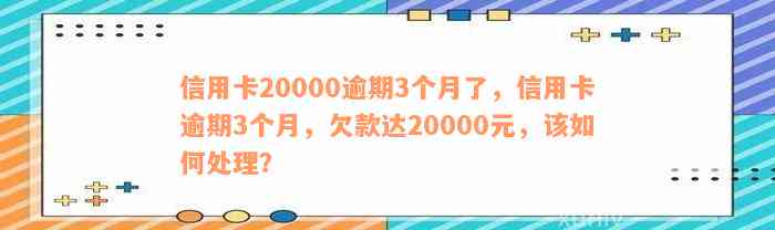 信用卡20000逾期3个月了，信用卡逾期3个月，欠款达20000元，该如何处理？