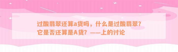 过酸翡翠还算a货吗，什么是过酸翡翠？它是否还算是A货？——上的讨论