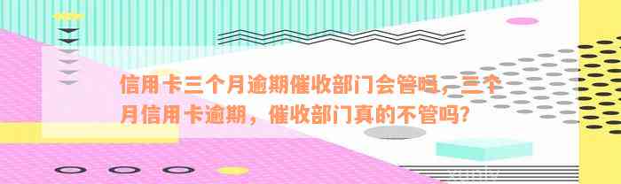 信用卡三个月逾期催收部门会管吗，三个月信用卡逾期，催收部门真的不管吗？