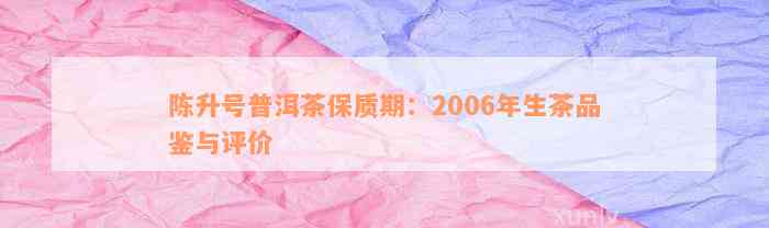 陈升号普洱茶保质期：2006年生茶品鉴与评价