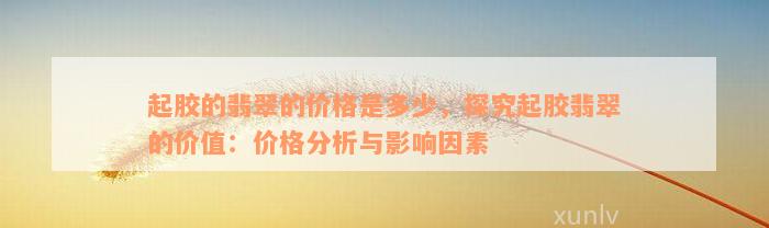 起胶的翡翠的价格是多少，探究起胶翡翠的价值：价格分析与影响因素