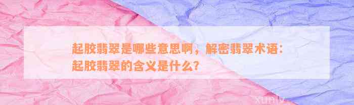 起胶翡翠是哪些意思啊，解密翡翠术语：起胶翡翠的含义是什么？