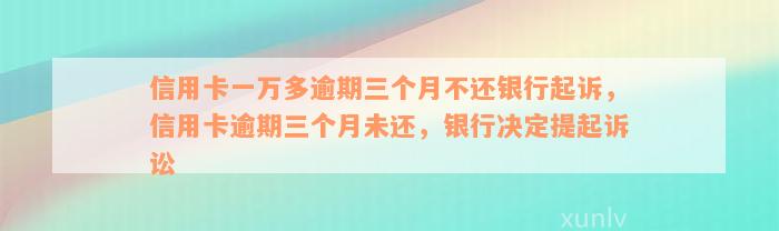 信用卡一万多逾期三个月不还银行起诉，信用卡逾期三个月未还，银行决定提起诉讼