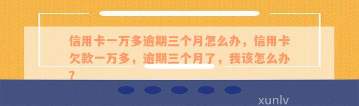 信用卡一万多逾期三个月怎么办，信用卡欠款一万多，逾期三个月了，我该怎么办？