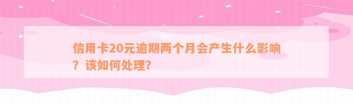 信用卡20元逾期两个月会产生什么影响？该如何处理？