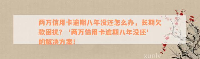 两万信用卡逾期八年没还怎么办，长期欠款困扰？ '两万信用卡逾期八年没还'的解决方案！