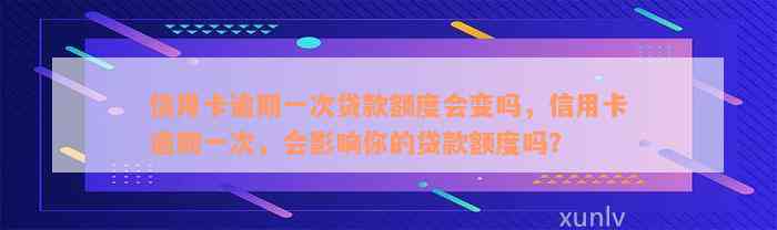 信用卡逾期一次贷款额度会变吗，信用卡逾期一次，会影响你的贷款额度吗？