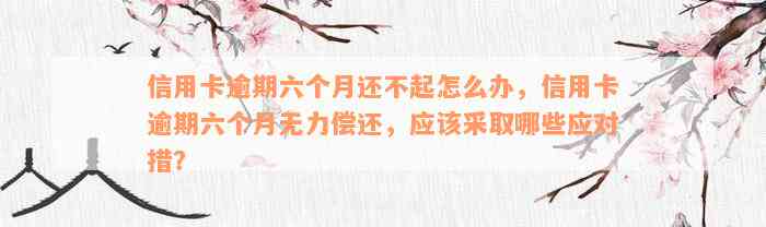 信用卡逾期六个月还不起怎么办，信用卡逾期六个月无力偿还，应该采取哪些应对措？