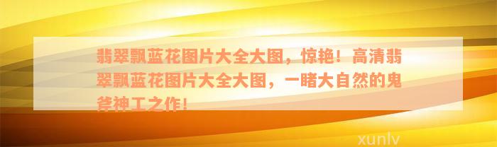 翡翠飘蓝花图片大全大图，惊艳！高清翡翠飘蓝花图片大全大图，一睹大自然的鬼斧神工之作！