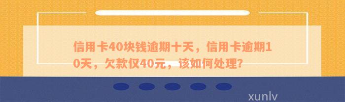 信用卡40块钱逾期十天，信用卡逾期10天，欠款仅40元，该如何处理？