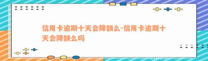 信用卡逾期十天会降额么-信用卡逾期十天会降额么吗