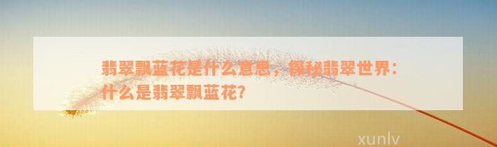 翡翠飘蓝花是什么意思，探秘翡翠世界：什么是翡翠飘蓝花？