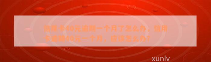 信用卡40元逾期一个月了怎么办，信用卡逾期40元一个月，应该怎么办？