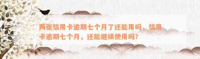 两张信用卡逾期七个月了还能用吗，信用卡逾期七个月，还能继续使用吗？