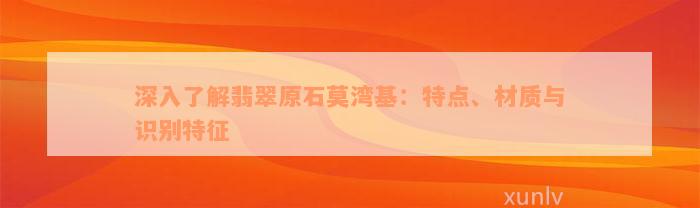 深入了解翡翠原石莫湾基：特点、材质与识别特征