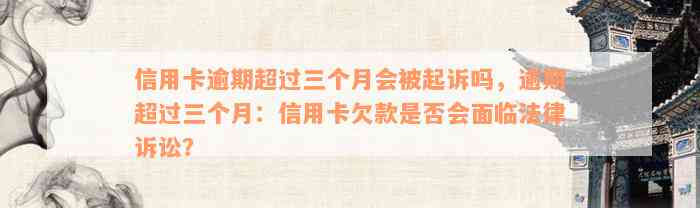 信用卡逾期超过三个月会被起诉吗，逾期超过三个月：信用卡欠款是否会面临法律诉讼？