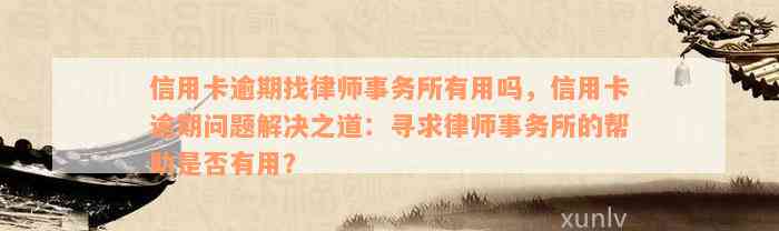 信用卡逾期找律师事务所有用吗，信用卡逾期问题解决之道：寻求律师事务所的帮助是否有用？