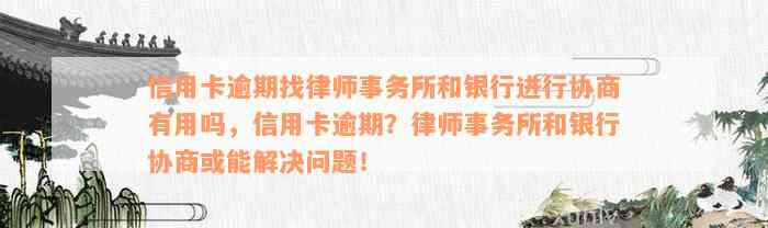 信用卡逾期找律师事务所和银行进行协商有用吗，信用卡逾期？律师事务所和银行协商或能解决问题！