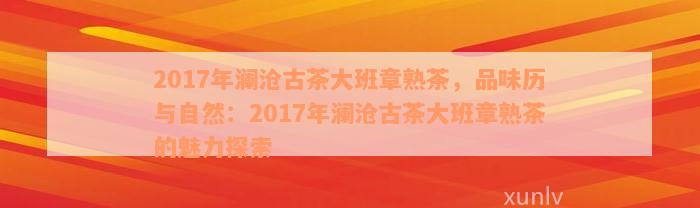 2017年澜沧古茶大班章熟茶，品味历与自然：2017年澜沧古茶大班章熟茶的魅力探索