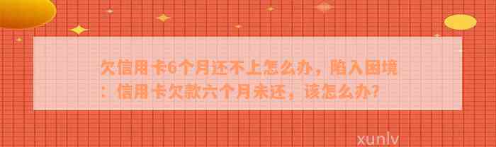 欠信用卡6个月还不上怎么办，陷入困境：信用卡欠款六个月未还，该怎么办？