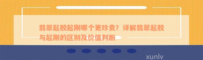 翡翠起胶起刚哪个更珍贵？详解翡翠起胶与起刚的区别及价值判断