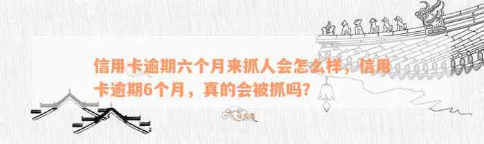 信用卡逾期六个月来抓人会怎么样，信用卡逾期6个月，真的会被抓吗？