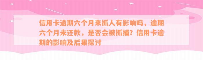 信用卡逾期六个月来抓人有影响吗，逾期六个月未还款，是否会被抓捕？信用卡逾期的影响及后果探讨