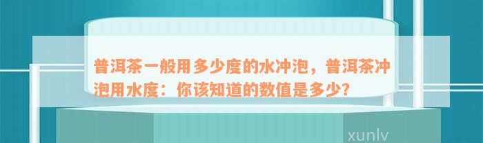 普洱茶一般用多少度的水冲泡，普洱茶冲泡用水度：你该知道的数值是多少？