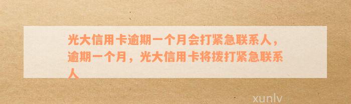 光大信用卡逾期一个月会打紧急联系人，逾期一个月，光大信用卡将拨打紧急联系人