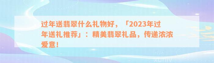 过年送翡翠什么礼物好，「2023年过年送礼推荐」：精美翡翠礼品，传递浓浓爱意！