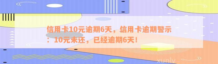 信用卡10元逾期6天，信用卡逾期警示：10元未还，已经逾期6天！