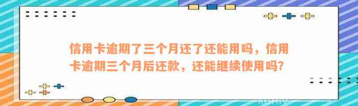 信用卡逾期了三个月还了还能用吗，信用卡逾期三个月后还款，还能继续使用吗？