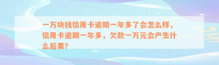一万块钱信用卡逾期一年多了会怎么样，信用卡逾期一年多，欠款一万元会产生什么后果？