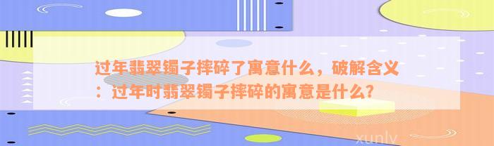 过年翡翠镯子摔碎了寓意什么，破解含义：过年时翡翠镯子摔碎的寓意是什么？