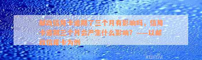 邮政信用卡逾期了三个月有影响吗，信用卡逾期三个月会产生什么影响？——以邮政信用卡为例