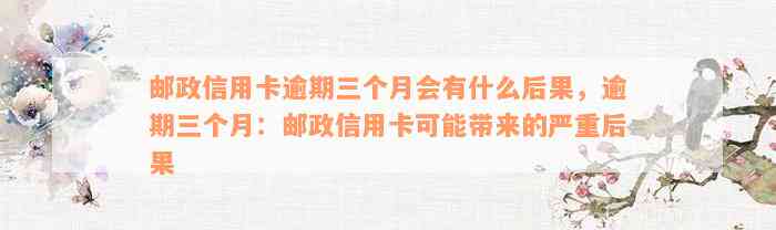 邮政信用卡逾期三个月会有什么后果，逾期三个月：邮政信用卡可能带来的严重后果