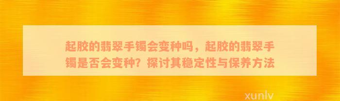 起胶的翡翠手镯会变种吗，起胶的翡翠手镯是否会变种？探讨其稳定性与保养方法