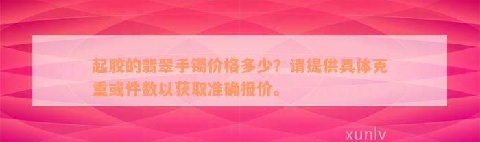 起胶的翡翠手镯价格多少？请提供具体克重或件数以获取准确报价。