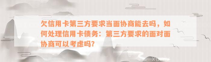 欠信用卡第三方要求当面协商能去吗，如何处理信用卡债务：第三方要求的面对面协商可以考虑吗？