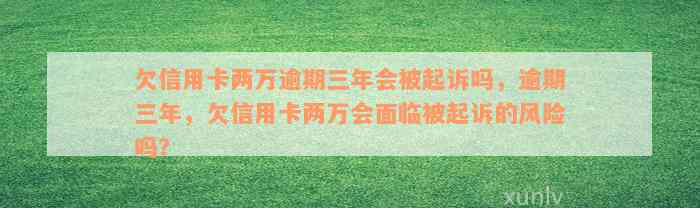 欠信用卡两万逾期三年会被起诉吗，逾期三年，欠信用卡两万会面临被起诉的风险吗？