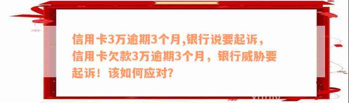 信用卡3万逾期3个月,银行说要起诉，信用卡欠款3万逾期3个月，银行威胁要起诉！该如何应对？