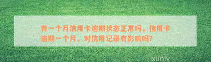 有一个月信用卡逾期状态正常吗，信用卡逾期一个月，对信用记录有影响吗？