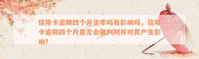 信用卡逾期四个月坐牢吗有影响吗，信用卡逾期四个月是否会被判刑并对其产生影响？