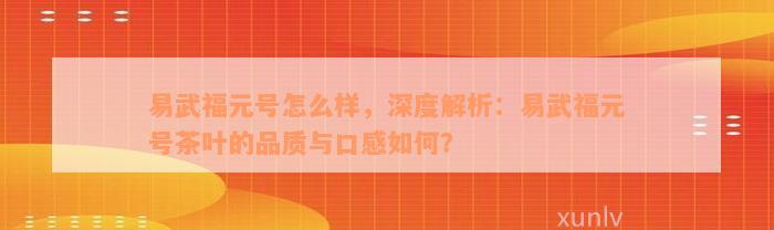 易武福元号怎么样，深度解析：易武福元号茶叶的品质与口感如何？