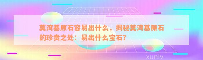 莫湾基原石容易出什么，揭秘莫湾基原石的珍贵之处：易出什么宝石？