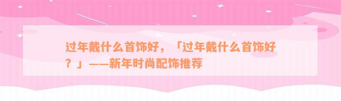 过年戴什么首饰好，「过年戴什么首饰好？」——新年时尚配饰推荐