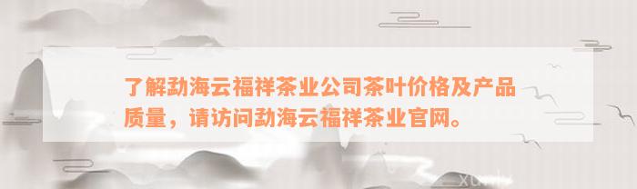 了解勐海云福祥茶业公司茶叶价格及产品质量，请访问勐海云福祥茶业官网。