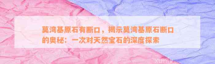 莫湾基原石有断口，揭示莫湾基原石断口的奥秘：一次对天然宝石的深度探索