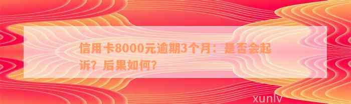 信用卡8000元逾期3个月：是否会起诉？后果如何？