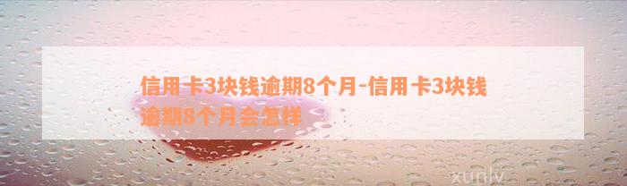 信用卡3块钱逾期8个月-信用卡3块钱逾期8个月会怎样